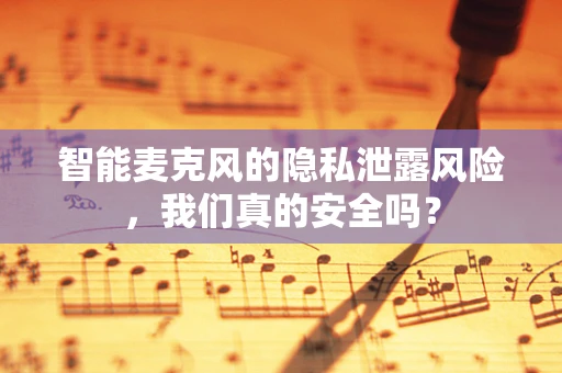 智能麦克风的隐私泄露风险，我们真的安全吗？