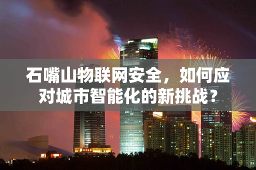 石嘴山物联网安全，如何应对城市智能化的新挑战？