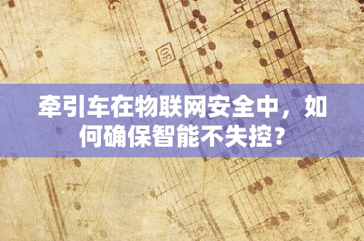 牵引车在物联网安全中，如何确保智能不失控？