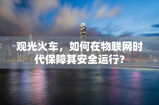 观光火车，如何在物联网时代保障其安全运行？