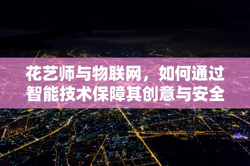 花艺师与物联网，如何通过智能技术保障其创意与安全？