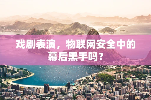戏剧表演，物联网安全中的幕后黑手吗？