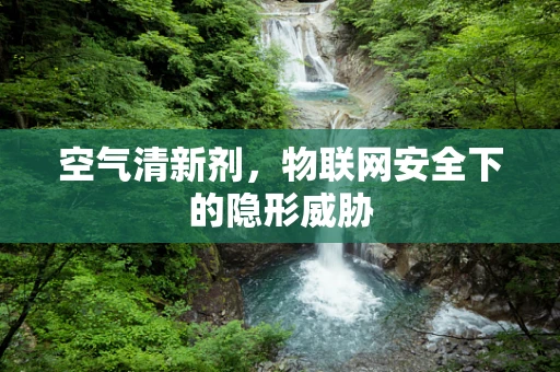 空气清新剂，物联网安全下的隐形威胁