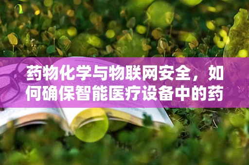 药物化学与物联网安全，如何确保智能医疗设备中的药物安全？