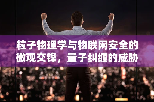 粒子物理学与物联网安全的微观交锋，量子纠缠的威胁与防御