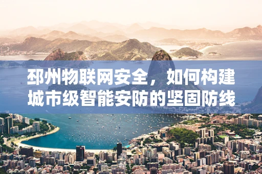 邳州物联网安全，如何构建城市级智能安防的坚固防线？