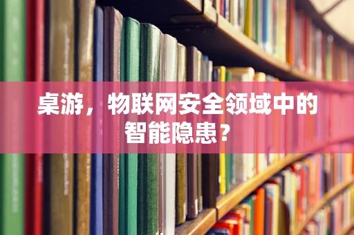 桌游，物联网安全领域中的智能隐患？