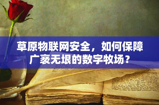 草原物联网安全，如何保障广袤无垠的数字牧场？