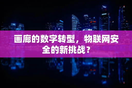 画廊的数字转型，物联网安全的新挑战？