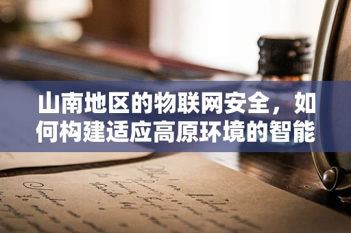 山南地区的物联网安全，如何构建适应高原环境的智能防护网？