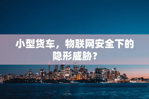 小型货车，物联网安全下的隐形威胁？