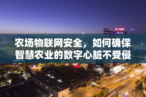 农场物联网安全，如何确保智慧农业的数字心脏不受侵害？