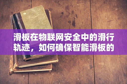 滑板在物联网安全中的滑行轨迹，如何确保智能滑板的安全无虞？