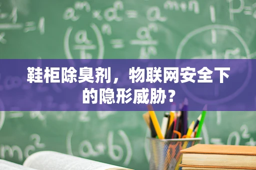 鞋柜除臭剂，物联网安全下的隐形威胁？