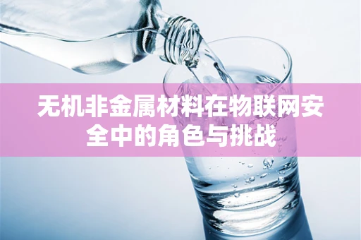 无机非金属材料在物联网安全中的角色与挑战