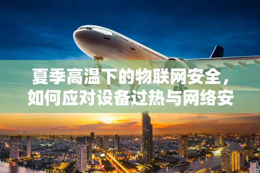 夏季高温下的物联网安全，如何应对设备过热与网络安全双重挑战？