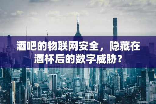 酒吧的物联网安全，隐藏在酒杯后的数字威胁？