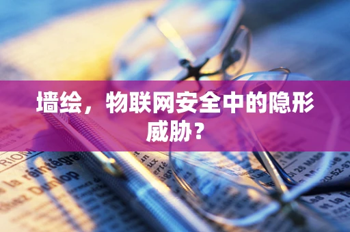 墙绘，物联网安全中的隐形威胁？