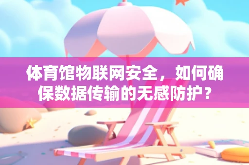 体育馆物联网安全，如何确保数据传输的无感防护？