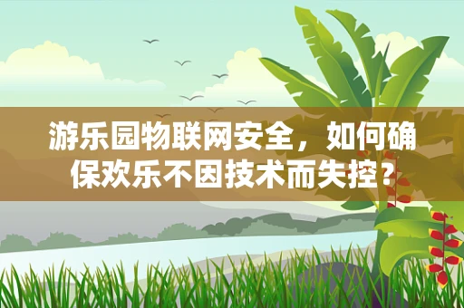 游乐园物联网安全，如何确保欢乐不因技术而失控？