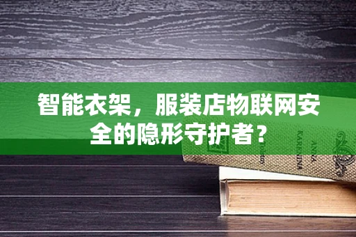 智能衣架，服装店物联网安全的隐形守护者？