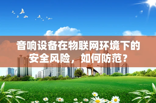 音响设备在物联网环境下的安全风险，如何防范？