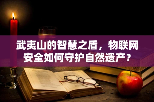 武夷山的智慧之盾，物联网安全如何守护自然遗产？