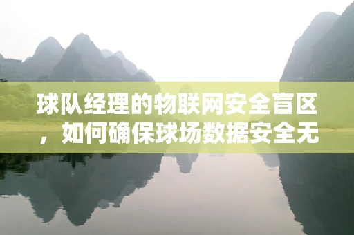 球队经理的物联网安全盲区，如何确保球场数据安全无虞？