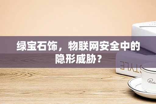 绿宝石饰，物联网安全中的隐形威胁？