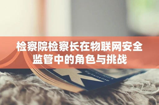 检察院检察长在物联网安全监管中的角色与挑战