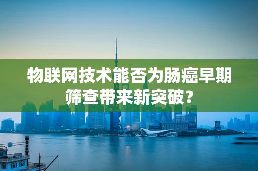物联网技术能否为肠癌早期筛查带来新突破？