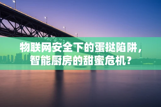 物联网安全下的蛋挞陷阱，智能厨房的甜蜜危机？