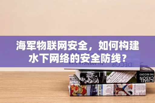 海军物联网安全，如何构建水下网络的安全防线？