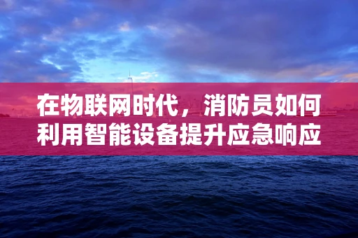 在物联网时代，消防员如何利用智能设备提升应急响应能力？