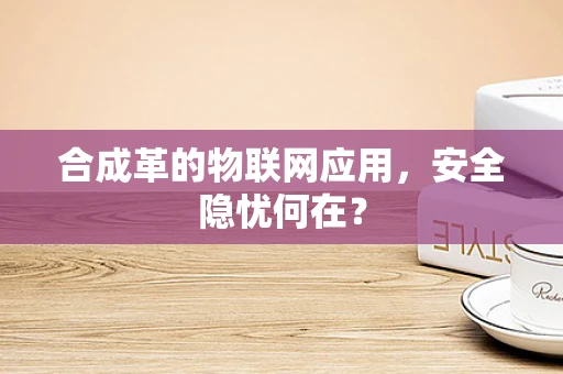 合成革的物联网应用，安全隐忧何在？