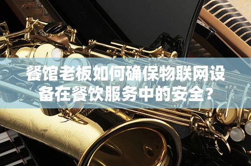 餐馆老板如何确保物联网设备在餐饮服务中的安全？