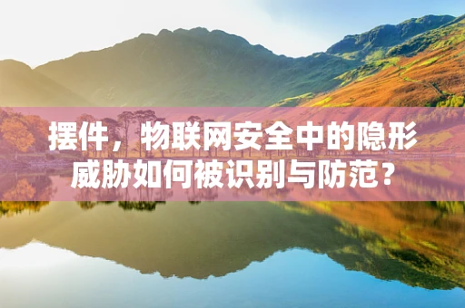 摆件，物联网安全中的隐形威胁如何被识别与防范？