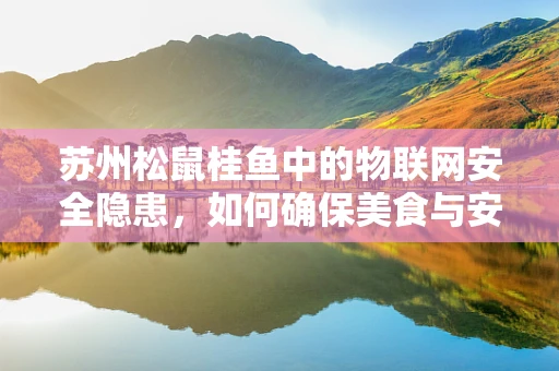 苏州松鼠桂鱼中的物联网安全隐患，如何确保美食与安全同行？