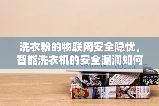 洗衣粉的物联网安全隐忧，智能洗衣机的安全漏洞如何影响我们的日常生活？