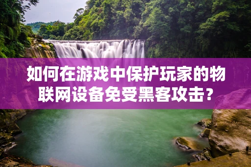 如何在游戏中保护玩家的物联网设备免受黑客攻击？