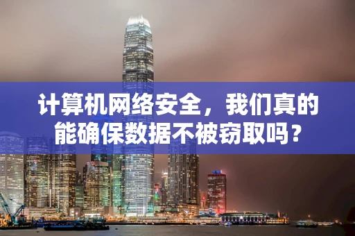 计算机网络安全，我们真的能确保数据不被窃取吗？