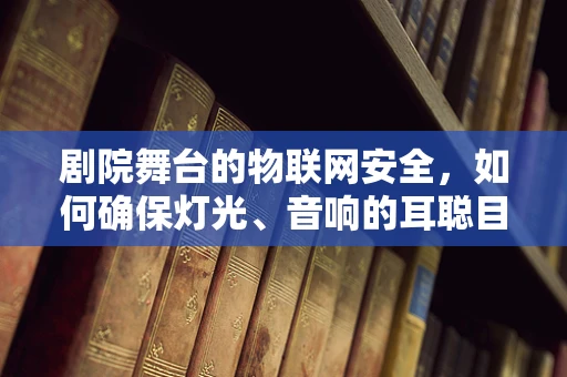 剧院舞台的物联网安全，如何确保灯光、音响的耳聪目明？