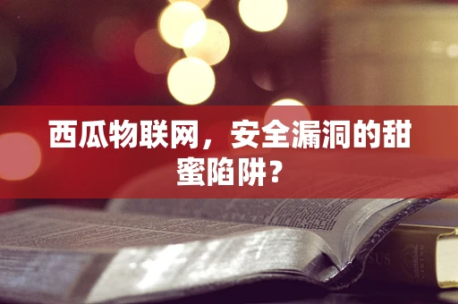 西瓜物联网，安全漏洞的甜蜜陷阱？
