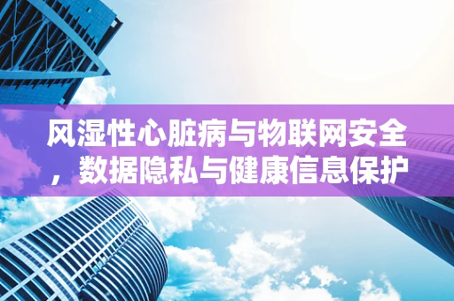 风湿性心脏病与物联网安全，数据隐私与健康信息保护的挑战
