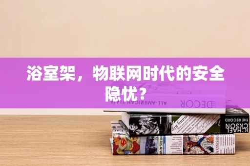 浴室架，物联网时代的安全隐忧？