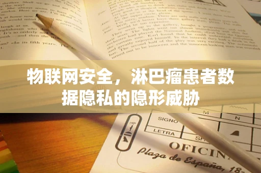 物联网安全，淋巴瘤患者数据隐私的隐形威胁