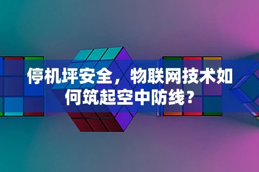 停机坪安全，物联网技术如何筑起空中防线？