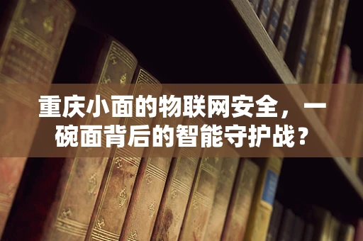 重庆小面的物联网安全，一碗面背后的智能守护战？