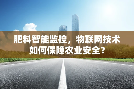 肥料智能监控，物联网技术如何保障农业安全？