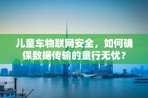 儿童车物联网安全，如何确保数据传输的童行无忧？